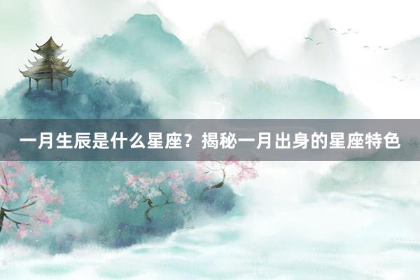 一月生辰是什么星座？揭秘一月出身的星座特色