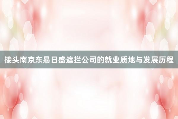 接头南京东易日盛遮拦公司的就业质地与发展历程