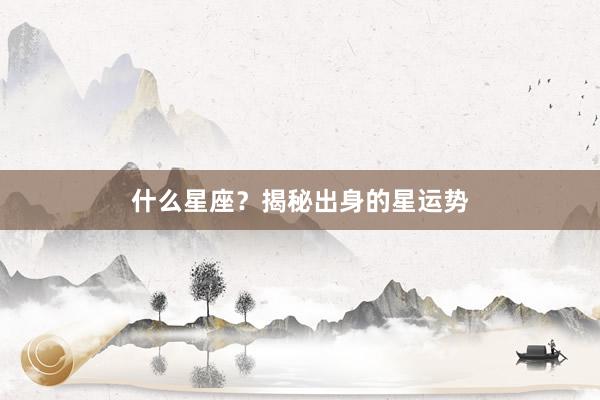 什么星座？揭秘出身的星运势