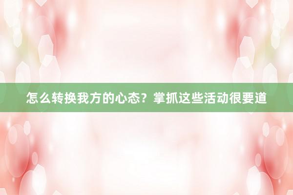 怎么转换我方的心态？掌抓这些活动很要道